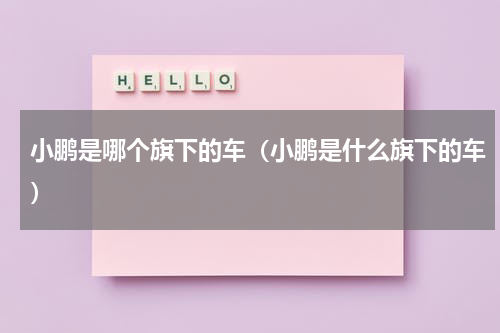 小鹏是哪个旗下的车（小鹏是什么旗下的车）