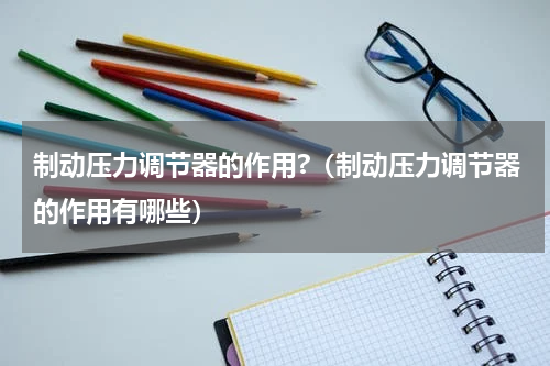 制动压力调节器的作用?（制动压力调节器的作用有哪些）