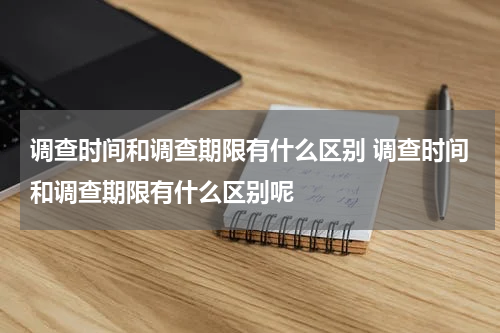 调查时间和调查期限有什么区别 调查时间和调查期限有什么区别呢