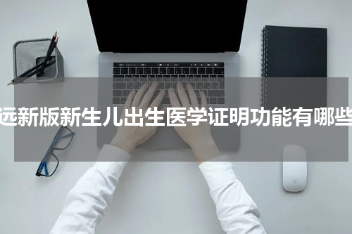 清远新版新生儿出生医学证明功能有哪些？