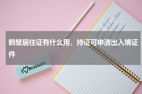 鹤壁居住证有什么用，持证可申请出入境证件