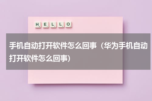 手机自动打开软件怎么回事（华为手机自动打开软件怎么回事）