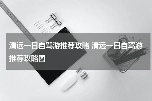 清远一日自驾游推荐攻略 清远一日自驾游推荐攻略图