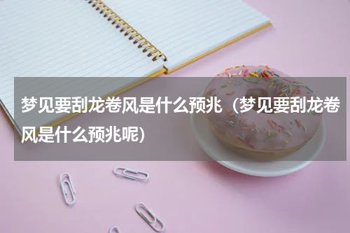 梦见要刮龙卷风是什么预兆（梦见要刮龙卷风是什么预兆呢）