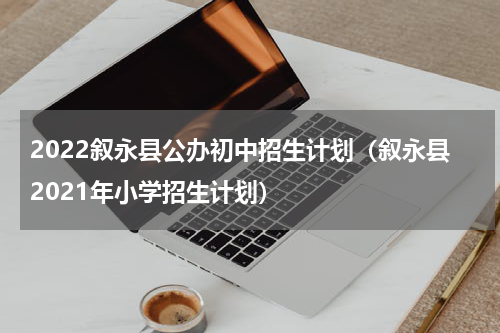 2022叙永县公办初中招生计划（叙永县2021年小学招生计划）