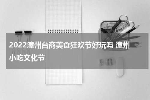 2022漳州台商美食狂欢节好玩吗 漳州小吃文化节
