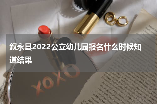叙永县2022公立幼儿园报名什么时候知道结果