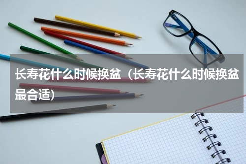 长寿花什么时候换盆（长寿花什么时候换盆最合适）
