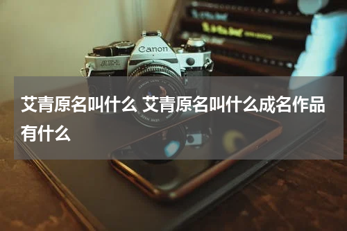 艾青原名叫什么 艾青原名叫什么成名作品有什么