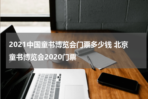 2021中国童书博览会门票多少钱 北京童书博览会2020门票