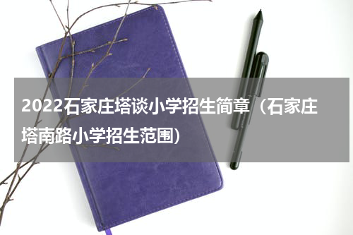 2022石家庄塔谈小学招生简章（石家庄塔南路小学招生范围）
