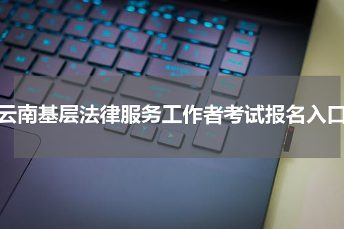 云南基层法律服务工作者考试报名入口