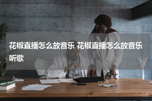 花椒直播怎么放音乐 花椒直播怎么放音乐听歌