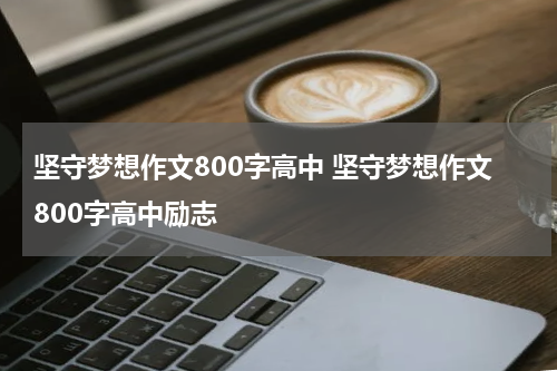 坚守梦想作文800字高中 坚守梦想作文800字高中励志