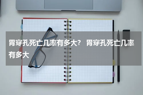 胃穿孔死亡几率有多大？ 胃穿孔死亡几率有多大