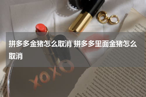拼多多金猪怎么取消 拼多多里面金猪怎么取消