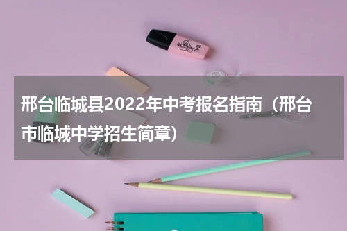 邢台临城县2022年中考报名指南（邢台市临城中学招生简章）