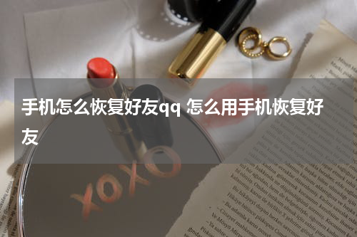 手机怎么恢复好友qq 怎么用手机恢复好友