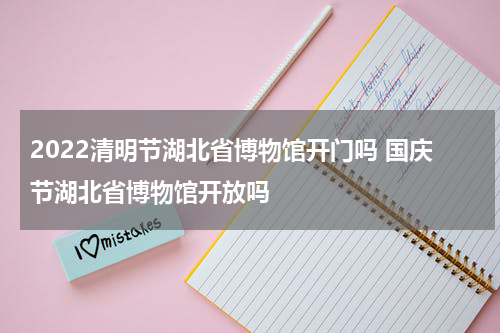 2022清明节湖北省博物馆开门吗 国庆节湖北省博物馆开放吗