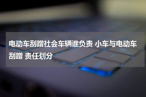 电动车刮蹭社会车辆谁负责 小车与电动车刮蹭 责任划分