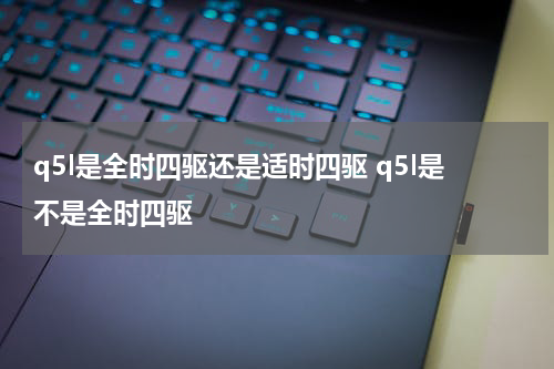 q5l是全时四驱还是适时四驱 q5l是不是全时四驱