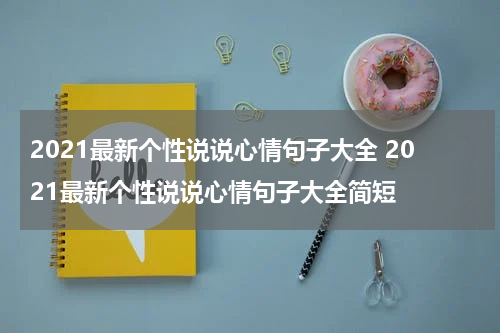 2021最新个性说说心情句子大全 2021最新个性说说心情句子大全简短