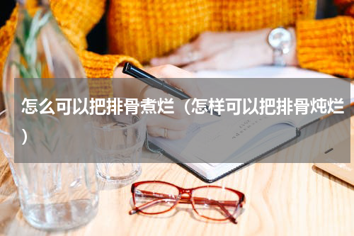 怎么可以把排骨煮烂（怎样可以把排骨炖烂）