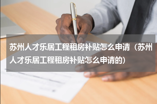 苏州人才乐居工程租房补贴怎么申请（苏州人才乐居工程租房补贴怎么申请的）