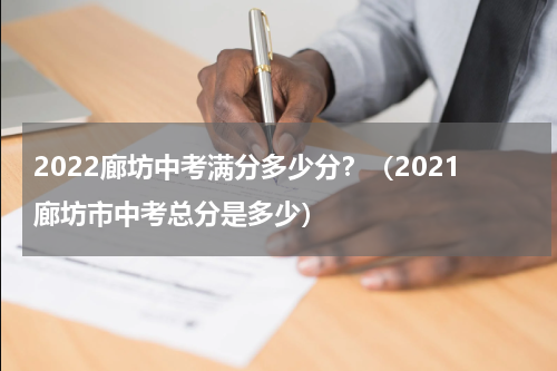 2022廊坊中考满分多少分？（2021廊坊市中考总分是多少）