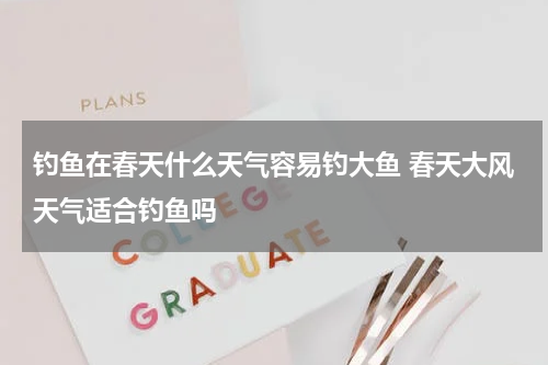 钓鱼在春天什么天气容易钓大鱼 春天大风天气适合钓鱼吗