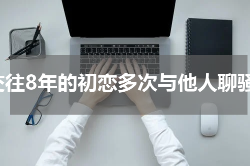 交往8年的初恋多次与他人聊骚