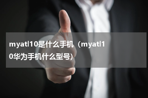 myatl10是什么手机（myatl10华为手机什么型号）