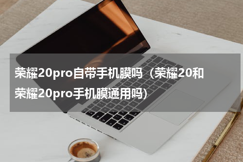 荣耀20pro自带手机膜吗（荣耀20和荣耀20pro手机膜通用吗）