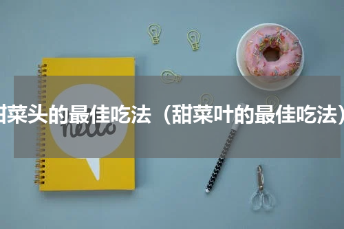 甜菜头的最佳吃法（甜菜叶的最佳吃法）