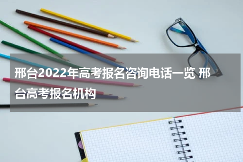 邢台2022年高考报名咨询电话一览 邢台高考报名机构
