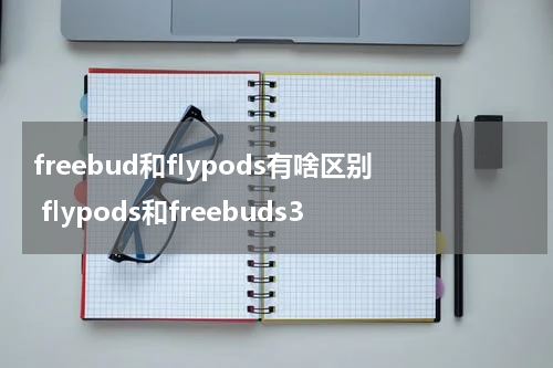 freebud和flypods有啥区别 flypods和freebuds3