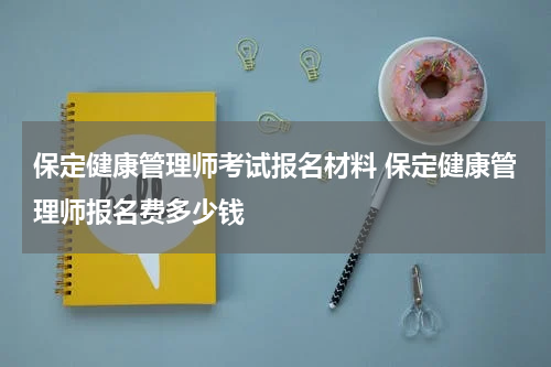 保定健康管理师考试报名材料 保定健康管理师报名费多少钱